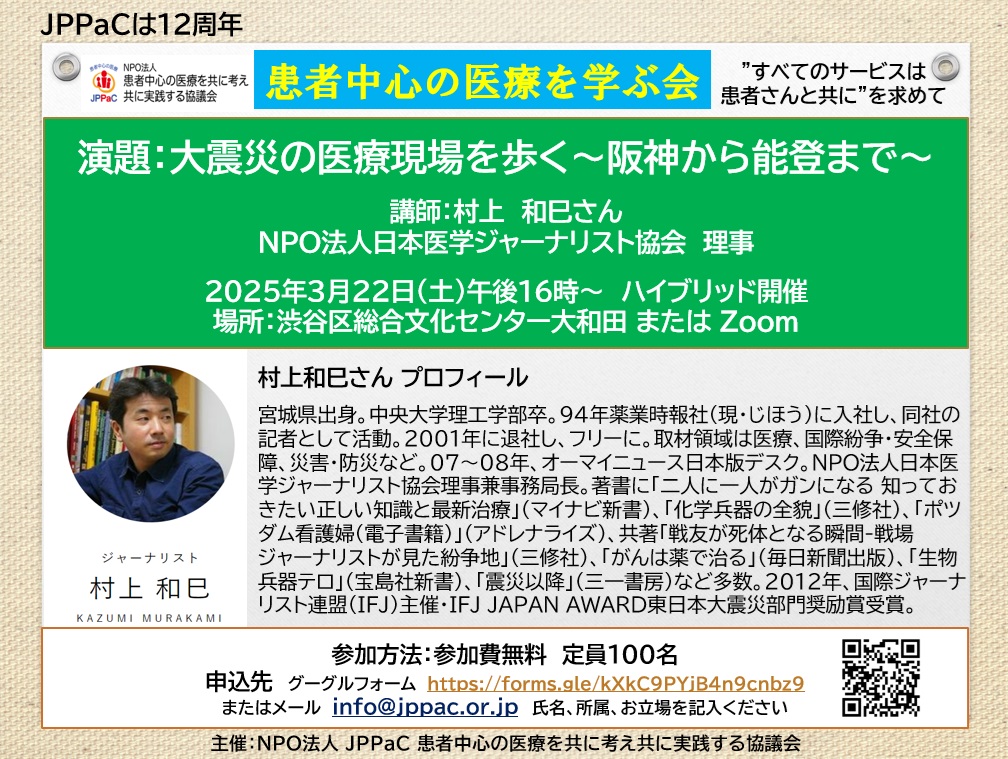 患者中心の医療を学ぶ会「大震災の医療現場を歩く～阪神から能登まで～」講師：村上和巳さん（NPO法人日本医学ジャーナリスト協会　理事）2025年3月22日（土）午後16時～ハイブリッド開催　場所 渋谷区総合文化センター大和田・Zoom　参加無料　お申込みURL　https://forms.gle/1ihKtrMJLt8c97kd9